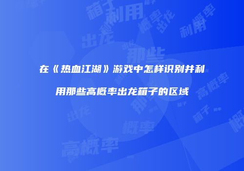 在《热血江湖》游戏中怎样识别并利用那些高概率出龙箱子的区域