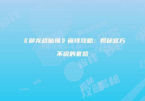 《御龙战仙境》省钱攻略：揭秘官方不说的套路