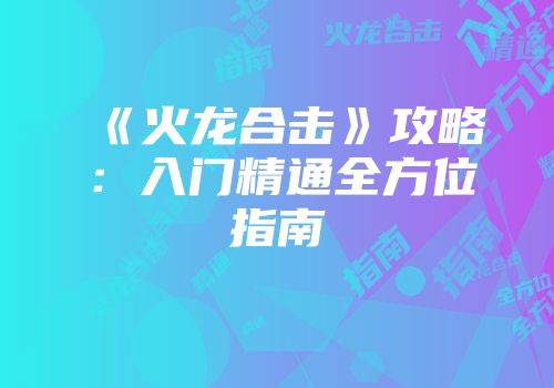 《火龙合击》攻略：入门精通全方位指南