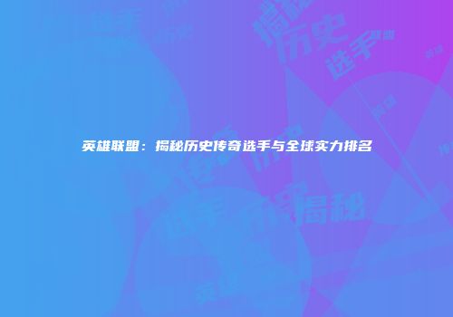 英雄联盟：揭秘历史传奇选手与全球实力排名