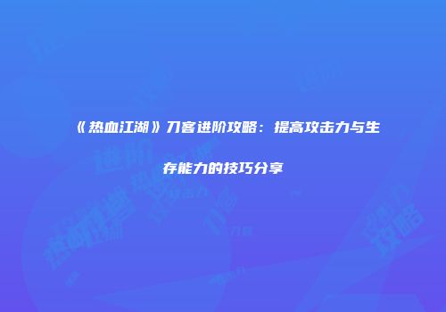 《热血江湖》刀客进阶攻略：提高攻击力与生存能力的技巧分享