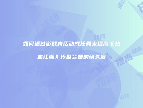 如何通过游戏内活动或任务来提高《热血江湖》传世装备的耐久度