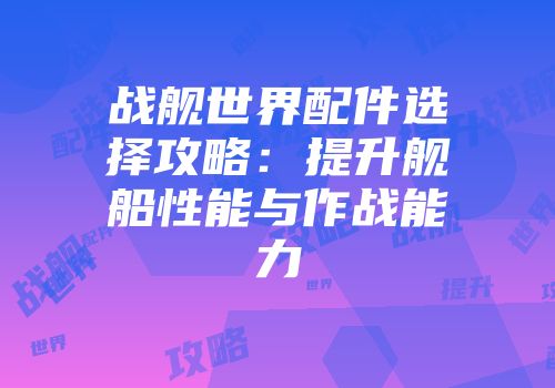 战舰世界配件选择攻略：提升舰船性能与作战能力