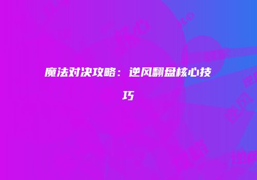 魔法对决攻略：逆风翻盘核心技巧