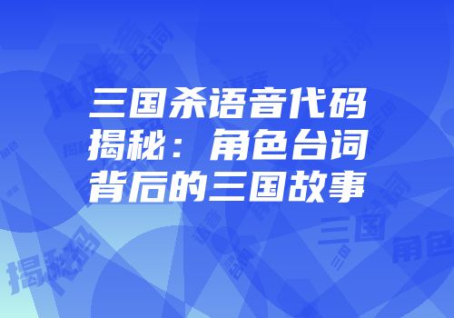 三国杀语音代码揭秘：角色台词背后的三国故事
