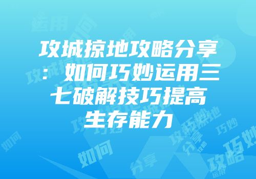 攻城掠地攻略分享：如何巧妙运用三七破解技巧提高生存能力