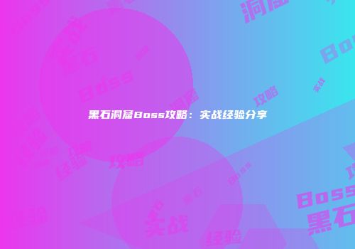 黑石洞窟Boss攻略：实战经验分享