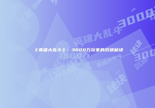 《英雄大乱斗》：3000万玩家的沉迷秘诀