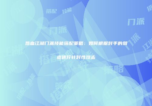 热血江湖门派技能搭配策略：如何根据对手的弱点进行针对性攻击
