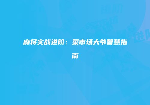 麻将实战进阶：菜市场大爷智慧指南