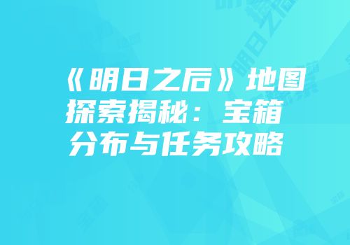 《明日之后》地图探索揭秘：宝箱分布与任务攻略