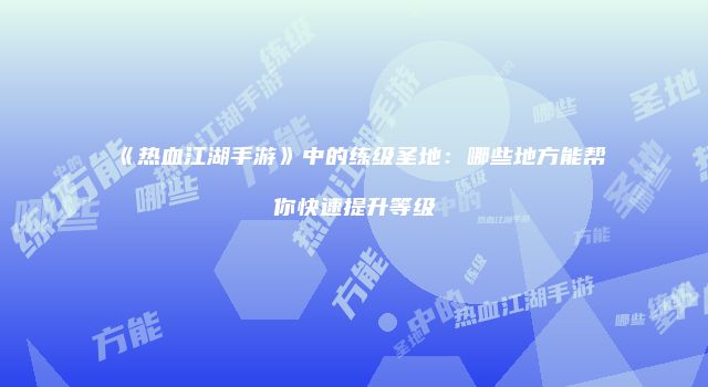 《热血江湖手游》中的练级圣地：哪些地方能帮你快速提升等级