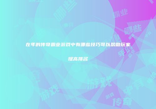 在年的传奇霸业游戏中有哪些技巧可以帮助玩家提高排名