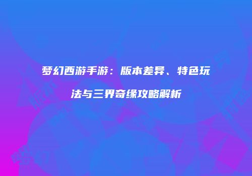 梦幻西游手游：版本差异、特色玩法与三界奇缘攻略解析