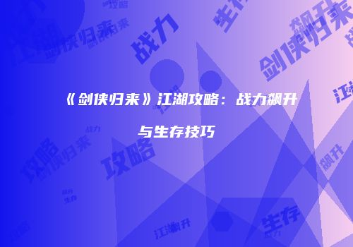 《剑侠归来》江湖攻略：战力飙升与生存技巧