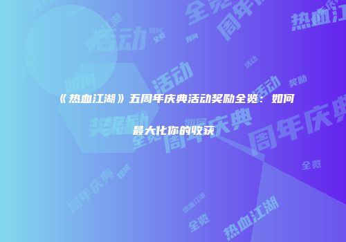 《热血江湖》五周年庆典活动奖励全览:如何最大化你的收获