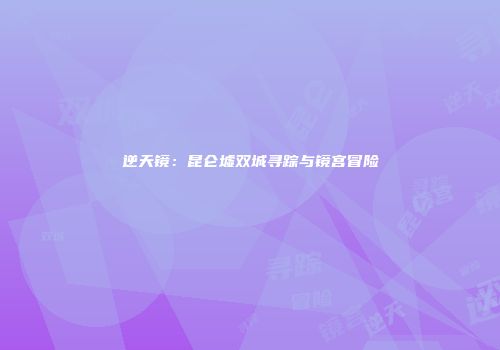 逆天镜：昆仑墟双城寻踪与镜宫冒险