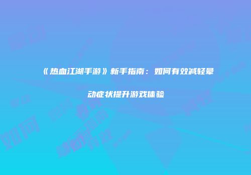 《热血江湖手游》新手指南:如何有效减轻晕动症状提升游戏体验