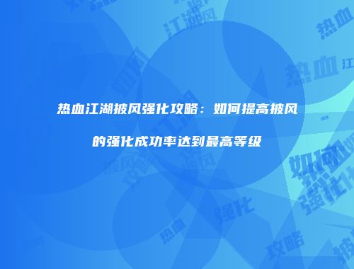 热血江湖披风强化攻略：如何提高披风的强化成功率达到最高等级