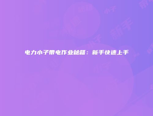 电力小子带电作业秘籍：新手快速上手
