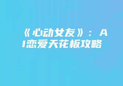 《心动女友》：AI恋爱天花板攻略