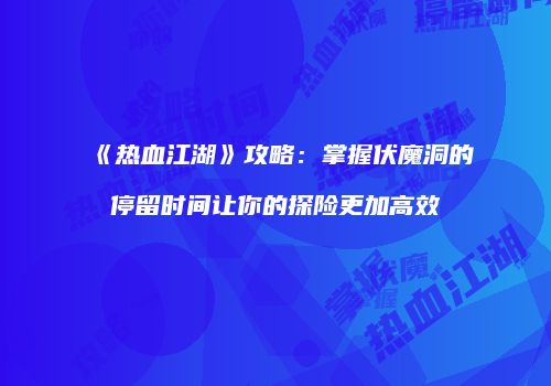 《热血江湖》攻略：掌握伏魔洞的停留时间让你的探险更加高效