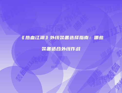 《热血江湖》外线装备选择指南：哪些装备适合外线作战