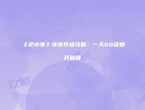 《逆水寒》快速升级攻略：一天60级提升秘籍