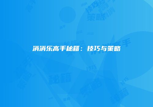 消消乐高手秘籍：技巧与策略