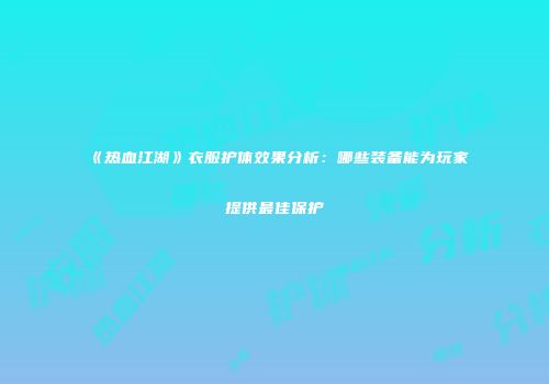 《热血江湖》衣服护体效果分析：哪些装备能为玩家提供最佳保护