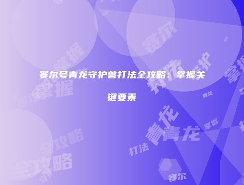 赛尔号青龙守护兽打法全攻略：掌握关键要素