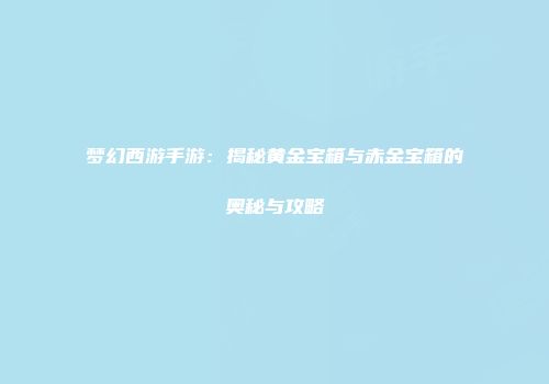 梦幻西游手游：揭秘黄金宝箱与赤金宝箱的奥秘与攻略