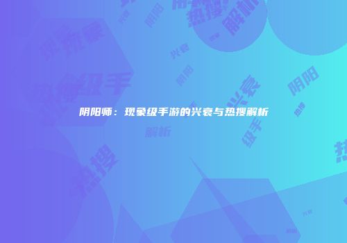 阴阳师：现象级手游的兴衰与热搜解析