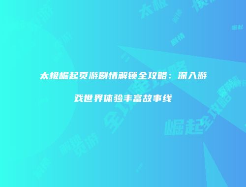 太极崛起页游剧情解锁全攻略：深入游戏世界体验丰富故事线