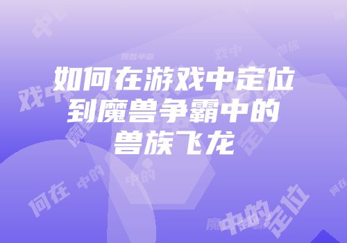 如何在游戏中定位到魔兽争霸中的兽族飞龙
