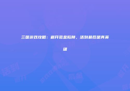 三国游戏攻略：避开氪金陷阱，活到最后是真英雄