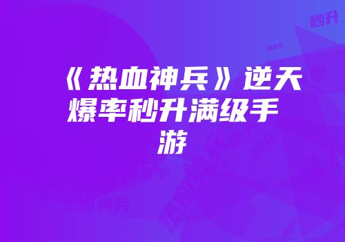 《热血神兵》逆天爆率秒升满级手游