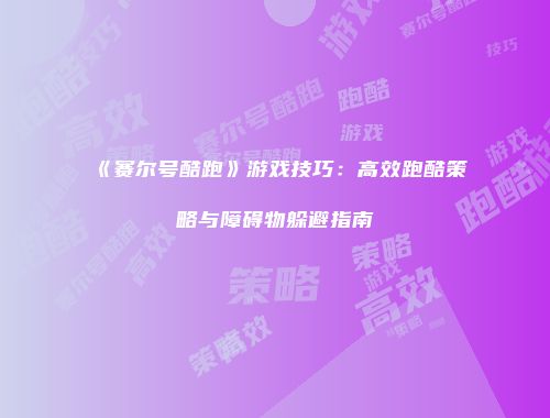 《赛尔号酷跑》游戏技巧：高效跑酷策略与障碍物躲避指南