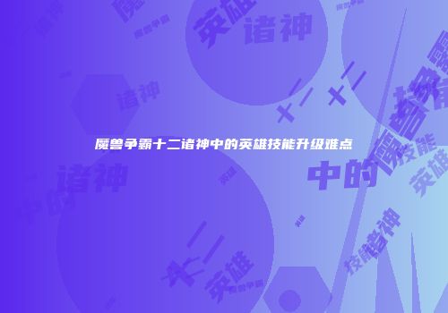 魔兽争霸十二诸神中的英雄技能升级难点