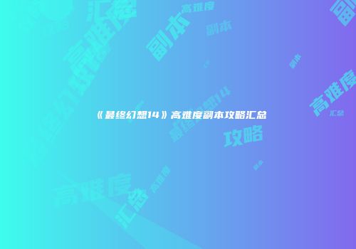 《最终幻想14》高难度副本攻略汇总