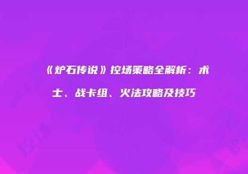 《炉石传说》控场策略全解析：术士、战卡组、火法攻略及技巧