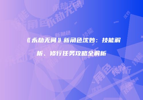 《永劫无间》新角色沈妙：技能解析、修行任务攻略全解析