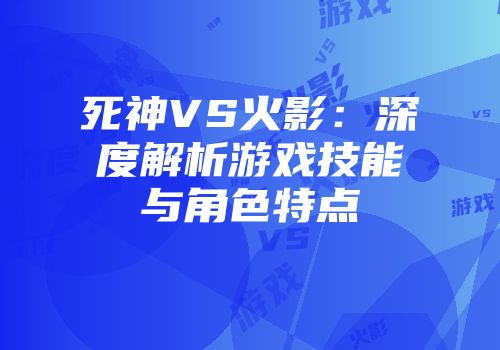 死神VS火影：深度解析游戏技能与角色特点