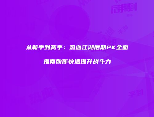 从新手到高手：热血江湖后期PK全面指南助你快速提升战斗力