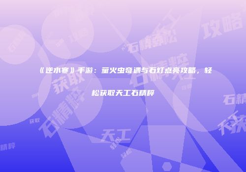 《逆水寒》手游：萤火虫奇遇与石灯点亮攻略，轻松获取天工石精粹