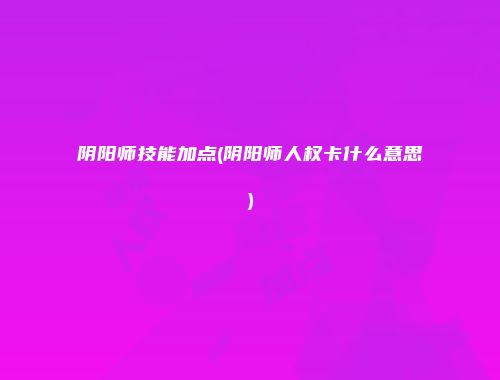 阴阳师技能加点(阴阳师人权卡什么意思)