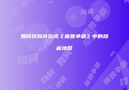 如何找到并完成《魔兽争霸》中的隐藏地图