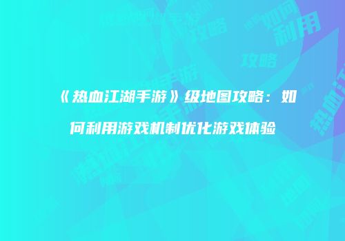 《热血江湖手游》级地图攻略：如何利用游戏机制优化游戏体验