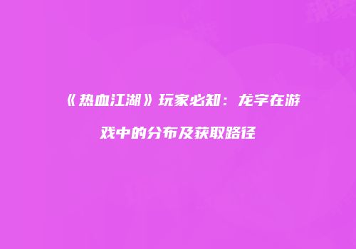 《热血江湖》玩家必知：龙字在游戏中的分布及获取路径
