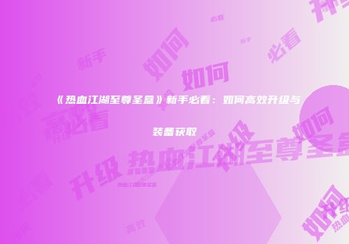 《热血江湖至尊圣盒》新手必看：如何高效升级与装备获取